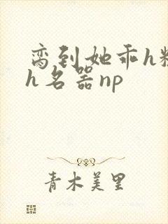 脔到她乖h粗话h名器np封面