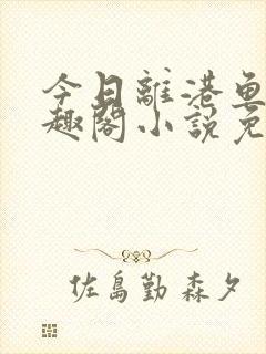 今日离港鱼宰笔趣阁小说免费阅读