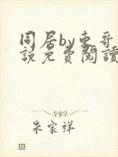 同居by东哥小说免费阅读全文无弹窗
