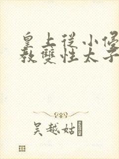 皇上从小侵犯调教双性太子小说