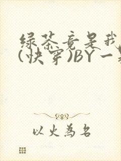 绿茶竟是我自己(快穿)BY一颗栗子