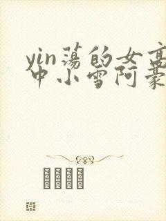 yin荡的女高中小雪阿豪