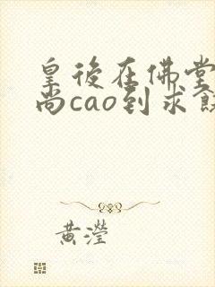 皇后在佛堂被和尚cao到求饶