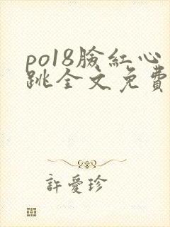 po18脸红心跳全文免费阅读笔趣阁