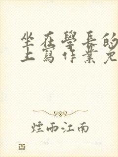 坐在学长的紫根上写作业免费阅读