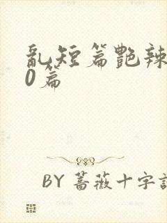 乱短篇艳辣500篇