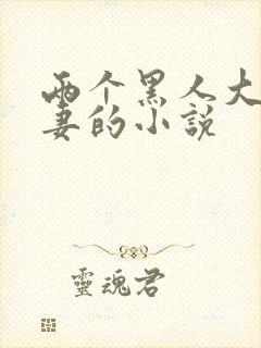 两个黑人大战娇妻的小说