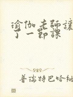 瑜伽老师让我C了一节课