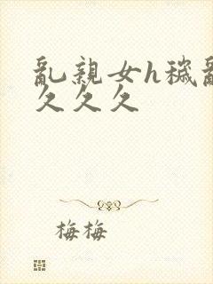 乱亲女h秽乱长久久久封面