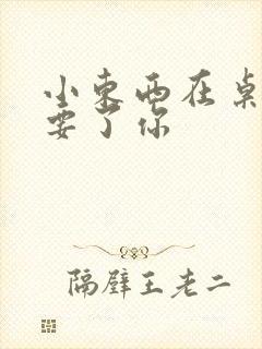 小东西在桌子上要了你