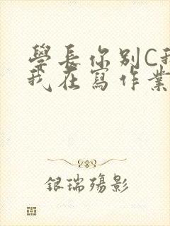 学长你别C我了我在写作业