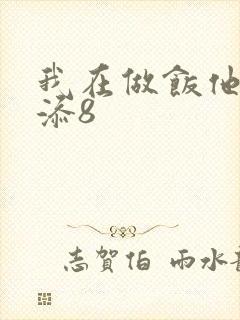 我在做饭他在下添8