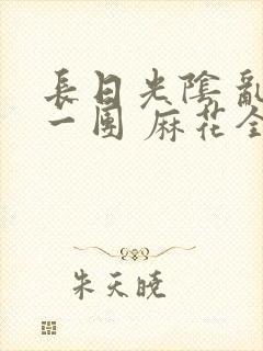 长日光阴 乱作一团 麻花全文无删减