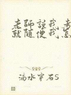 老师说我考好了就随便我怎样