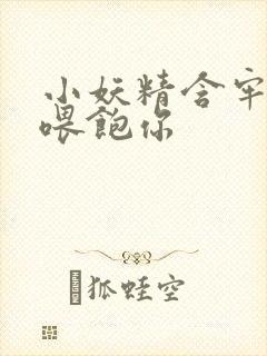 小妖精含牢了我喂饱你