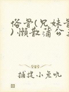 俗骨(兄妹骨科) 懒散蒲公英结局