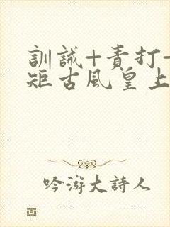 训诫+责打+规矩古风皇上皇后