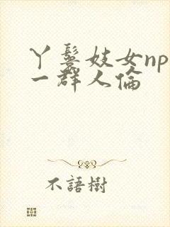 丫鬟妓女np被一群人伦