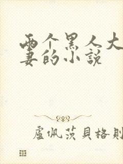 两个黑人大战娇妻的小说