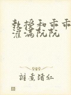 教授和乖乖女H灌满阮阮
