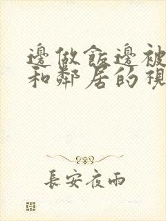 边做饭边被躁我和邻居的视频
