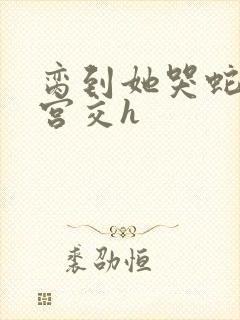 脔到她哭蛇双根宫交h封面
