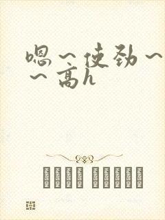 嗯～使劲～别停～高h