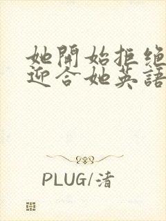 她开始拒绝慢迎迎合她英语