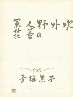 军人野外吮她的花蒂a