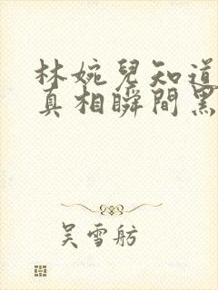 林婉儿知道林珙真相瞬间黑化