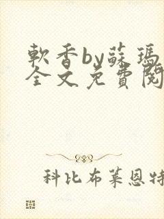 软香by苏玛丽全文免费阅读笔趣