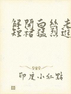 解开白丝老师的短裙猛烈进入