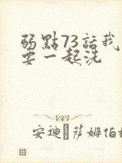 弱点73话我也要一起洗