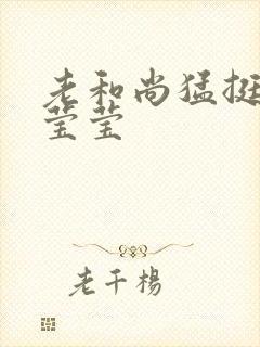 老和尚猛挺进她莹莹封面