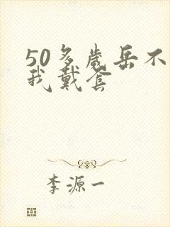 50多岁岳不让我戴套