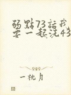弱点73话我也要一起洗43321