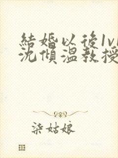 结婚以后1v1沈倾温教授的简介