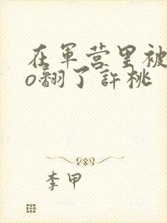 在军营里被cao翻了许桃