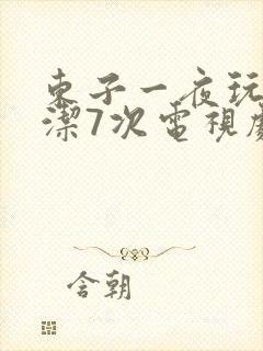 东子一夜玩弄白洁7次电视剧