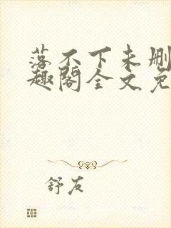 落不下未删减笔趣阁全文免费阅读