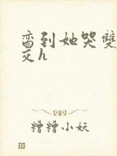 脔到她哭双根宫交h
