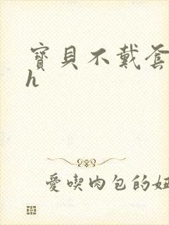宝贝不戴套套了h