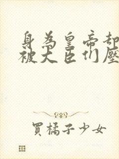 身为皇帝却每天被大臣们压