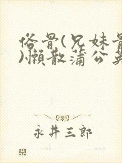 俗骨(兄妹骨科)懒散蒲公英结局
