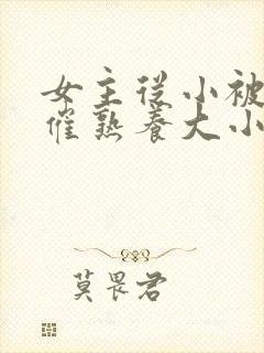女主从小被秘药催熟养大小说