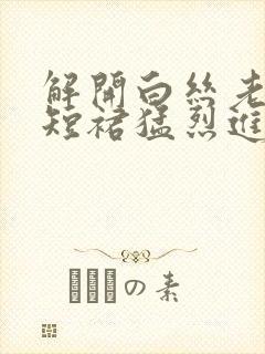 解开白丝老师的短裙猛烈进入