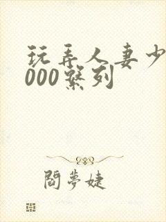 玩弄人妻少妇1000系列