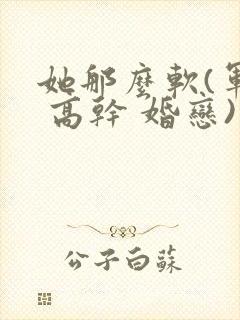 她那么软(军婚 高干 婚恋)完结