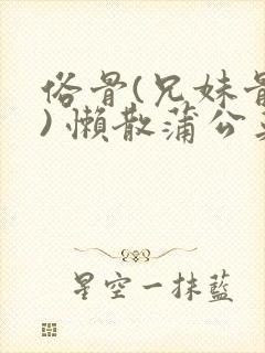 俗骨(兄妹骨科) 懒散蒲公英结局