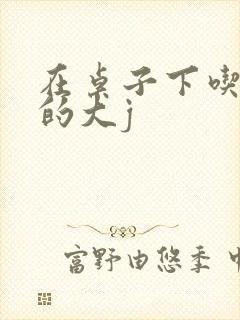 在桌子下吃总裁的大j
